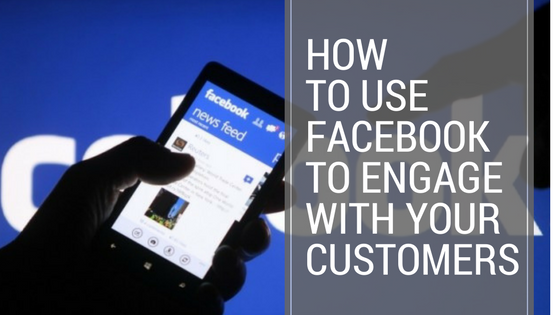 How To Use Facebook To Engage With Your Customers