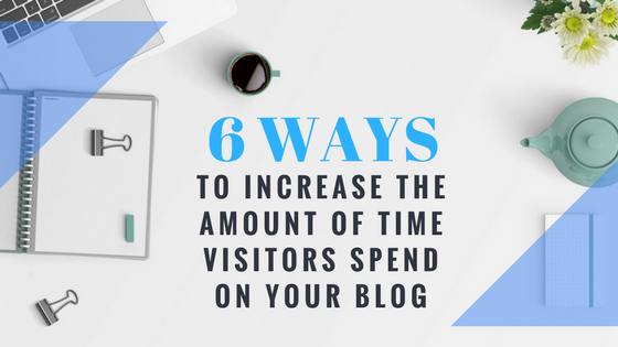 6 Ways To Increase The Amount Of Time Visitors Spend On Your Blog
