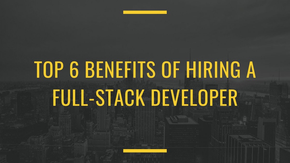Top 6 Benefits of Hiring A Full-Stack Developer